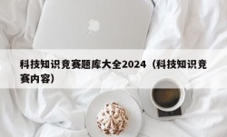 科技知识竞赛题库大全2024（科技知识竞赛内容）
