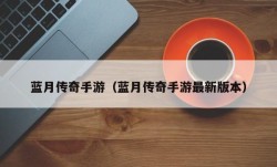 蓝月传奇手游（蓝月传奇手游最新版本）