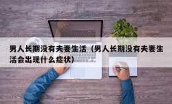 男人长期没有夫妻生活（男人长期没有夫妻生活会出现什么症状）