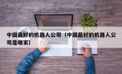 中国最好的机器人公司（中国最好的机器人公司是哪家）
