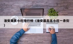 淮安美食小吃排行榜（淮安最出名小吃一条街）