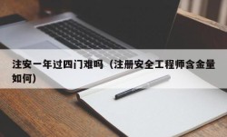 注安一年过四门难吗（注册安全工程师含金量如何）