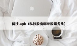 科技.apk（科技股有哪些股票龙头）