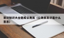 常识知识大全题库公务员（公务员常识是什么意思）