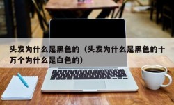 头发为什么是黑色的（头发为什么是黑色的十万个为什么是白色的）