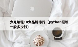 少儿编程10大品牌排行（python报班一般多少钱）