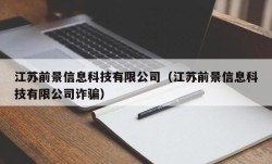 江苏前景信息科技有限公司（江苏前景信息科技有限公司诈骗）