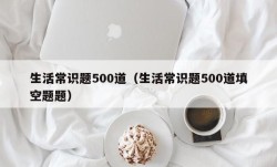 生活常识题500道（生活常识题500道填空题题）