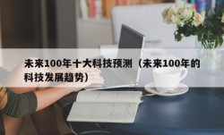 未来100年十大科技预测（未来100年的科技发展趋势）