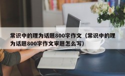 常识中的理为话题800字作文（常识中的理为话题800字作文审题怎么写）