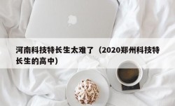 河南科技特长生太难了（2020郑州科技特长生的高中）