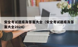 安全考试题库及答案大全（安全考试题库及答案大全2024）