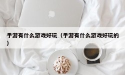 手游有什么游戏好玩（手游有什么游戏好玩的）