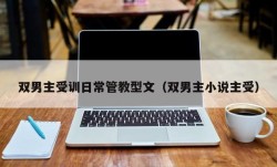 双男主受训日常管教型文（双男主小说主受）