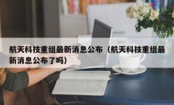 航天科技重组最新消息公布（航天科技重组最新消息公布了吗）