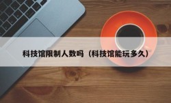 科技馆限制人数吗（科技馆能玩多久）