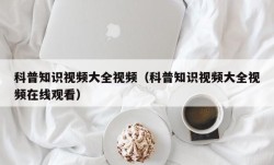 科普知识视频大全视频（科普知识视频大全视频在线观看）