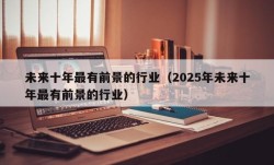 未来十年最有前景的行业（2025年未来十年最有前景的行业）