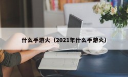 什么手游火（2021年什么手游火）