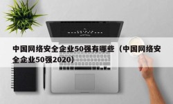 中国网络安全企业50强有哪些（中国网络安全企业50强2020）