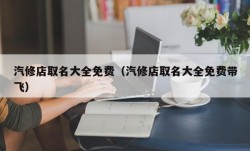 汽修店取名大全免费（汽修店取名大全免费带飞）