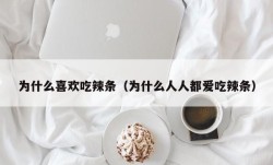 为什么喜欢吃辣条（为什么人人都爱吃辣条）