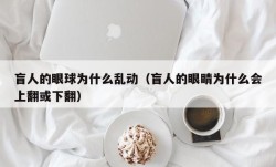 盲人的眼球为什么乱动（盲人的眼睛为什么会上翻或下翻）