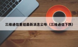 三维通信重组最新消息公布（三维通信下跌）