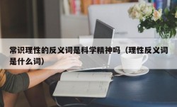 常识理性的反义词是科学精神吗（理性反义词是什么词）