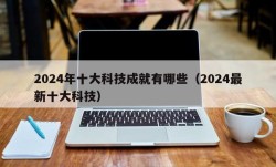 2024年十大科技成就有哪些（2024最新十大科技）