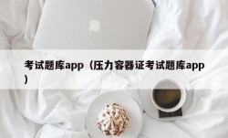 考试题库app（压力容器证考试题库app）