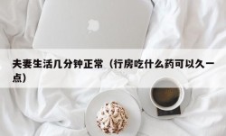 夫妻生活几分钟正常（行房吃什么药可以久一点）