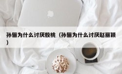 孙俪为什么讨厌殷桃（孙俪为什么讨厌赵丽颖）