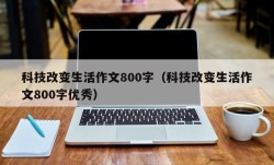 科技改变生活作文800字（科技改变生活作文800字优秀）