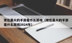 现在最火的手游是什么游戏（现在最火的手游是什么游戏2024年）