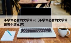 小学生必背的文学常识（小学生必背的文学常识哪个版本好）