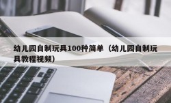 幼儿园自制玩具100种简单（幼儿园自制玩具教程视频）