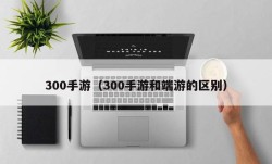 300手游（300手游和端游的区别）