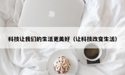 科技让我们的生活更美好（让科技改变生活）