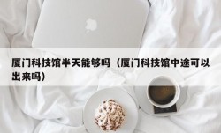 厦门科技馆半天能够吗（厦门科技馆中途可以出来吗）