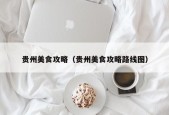 贵州美食攻略（贵州美食攻略路线图）