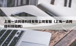 上海一谈网络科技有限公司客服（上海一谈网络科技招聘）