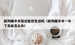 前列腺手术后还能性生活吗（前列腺手术一年了出血怎么办）