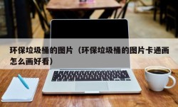 环保垃圾桶的图片（环保垃圾桶的图片卡通画怎么画好看）