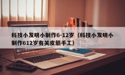 科技小发明小制作6-12岁（科技小发明小制作612岁有关皮筋手工）