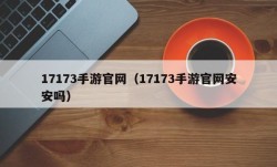 17173手游官网（17173手游官网安安吗）