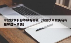 专业技术职称等级有哪些（专业技术职务名称和等级一览表）