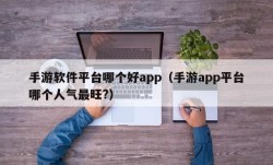 手游软件平台哪个好app（手游app平台哪个人气最旺?）