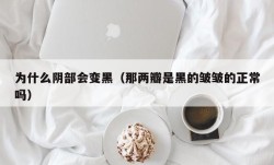 为什么阴部会变黑（那两瓣是黑的皱皱的正常吗）