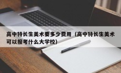 高中特长生美术要多少费用（高中特长生美术可以报考什么大学校）